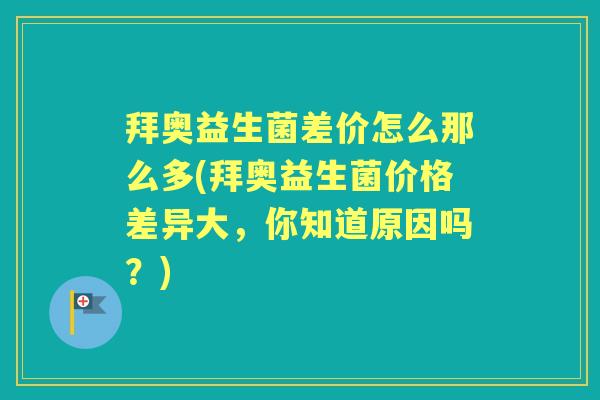 拜奥益生菌差价怎么那么多(拜奥益生菌价格差异大,你知道原因吗?) 拜奥益生菌差价怎么那么多(拜奥益生菌价格差异大,你知道原因吗?)