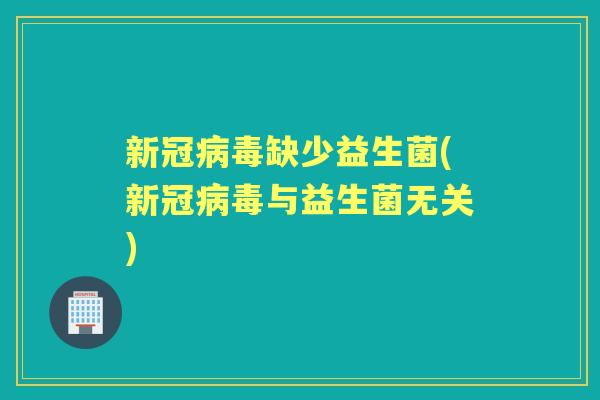 新冠缺少益生菌(新冠与益生菌无关) 新冠缺少益生菌(新冠与益生菌无关)