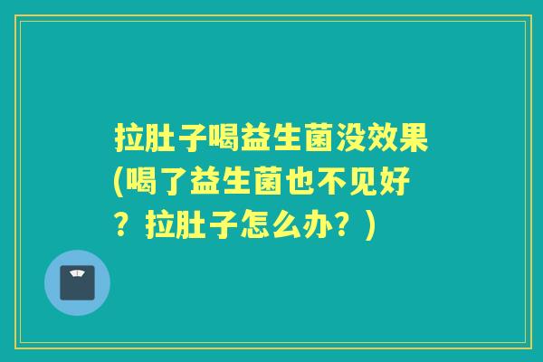 拉肚子喝益生菌没效果(喝了益生菌也不见好？拉肚子怎么办？)