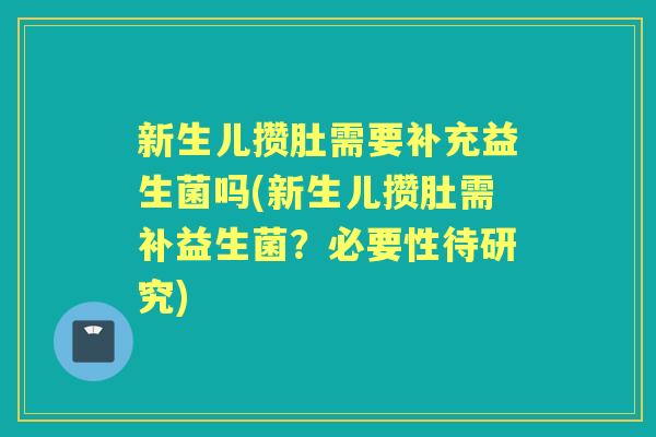新生儿攒肚需要补充益生菌吗(新生儿攒肚需补益生菌？必要性待研究)