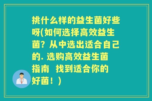 挑什么样的益生菌好些呀(如何选择高效益生菌？从中选出适合自己的. 选购高效益生菌指南  找到适合你的好菌！)