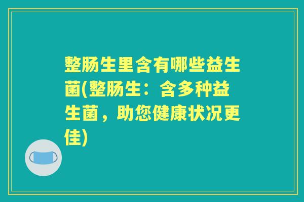 整肠生里含有哪些益生菌(整肠生:含多种益生菌,助您健康状况更佳) 整肠生里含有哪些益生菌(整肠生:含多种益生菌,助您健康状况更佳)