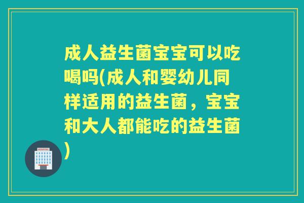 成人益生菌宝宝可以吃喝吗(成人和婴幼儿同样适用的益生菌,宝宝和大人都能吃的益生菌) 成人益生菌宝宝可以吃喝吗(成人和婴幼儿同样适用的益生菌,宝宝和大人都能吃的益生菌)