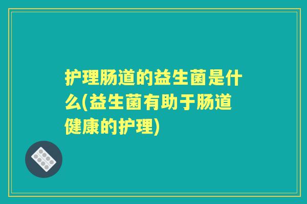 护理肠道的益生菌是什么(益生菌有助于肠道健康的护理) 护理肠道的益生菌是什么(益生菌有助于肠道健康的护理)