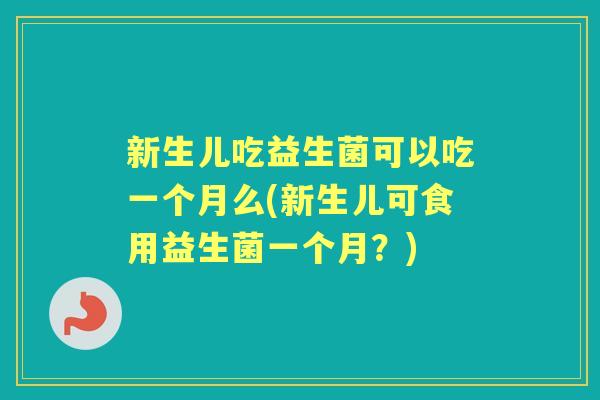 新生儿吃益生菌可以吃一个月么(新生儿可食用益生菌一个月?) 新生儿吃益生菌可以吃一个月么(新生儿可食用益生菌一个月?)
