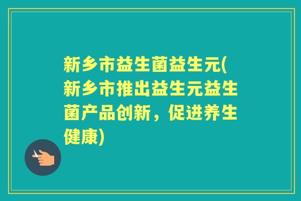 新乡市益生菌益生元(新乡市推出益生元益生菌产品创新,促进养生健康) 新乡市益生菌益生元(新乡市推出益生元益生菌产品创新,促进养生健康)