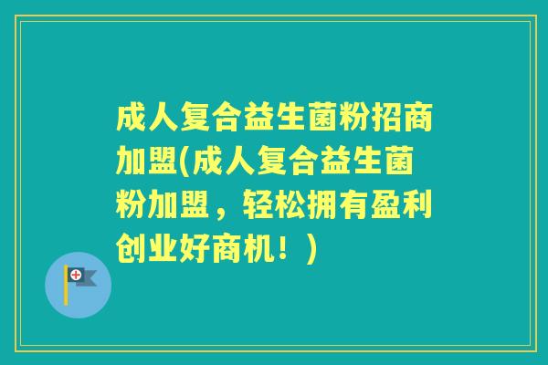 成人复合益生菌粉招商加盟(成人复合益生菌粉加盟,轻松拥有盈利创业好商机!) 成人复合益生菌粉招商加盟(成人复合益生菌粉加盟,轻松拥有盈利创业好商机!)