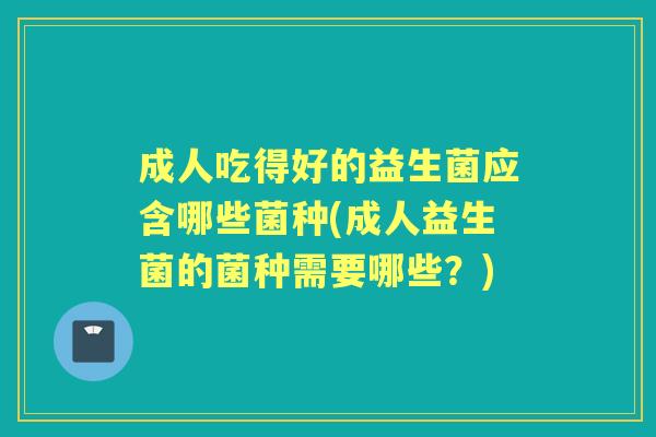 成人吃得好的益生菌应含哪些菌种(成人益生菌的菌种需要哪些?) 成人吃得好的益生菌应含哪些菌种(成人益生菌的菌种需要哪些?)