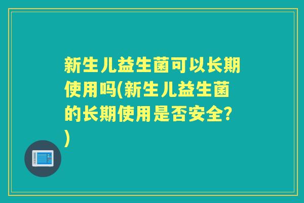 新生儿益生菌可以长期使用吗(新生儿益生菌的长期使用是否安全?) 新生儿益生菌可以长期使用吗(新生儿益生菌的长期使用是否安全?)