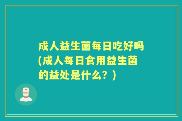 成人益生菌每日吃好吗(成人每日食用益生菌的益处是什么?) 成人益生菌每日吃好吗(成人每日食用益生菌的益处是什么?)