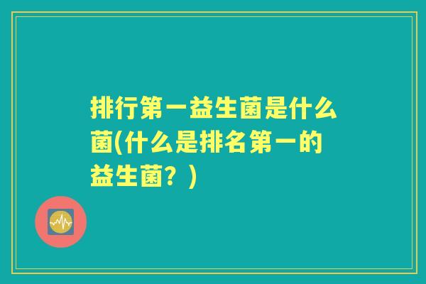 排行第一益生菌是什么菌(什么是排名第一的益生菌？)