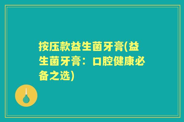 按压款益生菌牙膏(益生菌牙膏:口腔健康必备之选) 按压款益生菌牙膏(益生菌牙膏:口腔健康必备之选)