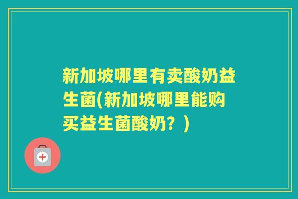 新加坡哪里有卖酸奶益生菌(新加坡哪里能购买益生菌酸奶？)