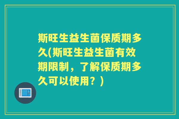 斯旺生益生菌保质期多久(斯旺生益生菌有效期限制，了解保质期多久可以使用？)