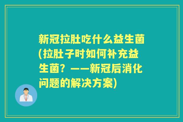 新冠拉肚吃什么益生菌(拉肚子时如何补充益生菌?——新冠后消化问题的解决方案) 新冠拉肚吃什么益生菌(拉肚子时如何补充益生菌?——新冠后消化问题的解决方案)