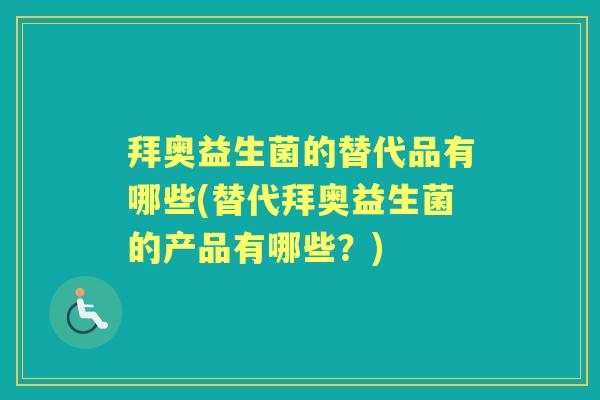 拜奥益生菌的替代品有哪些(替代拜奥益生菌的产品有哪些?) 拜奥益生菌的替代品有哪些(替代拜奥益生菌的产品有哪些?)