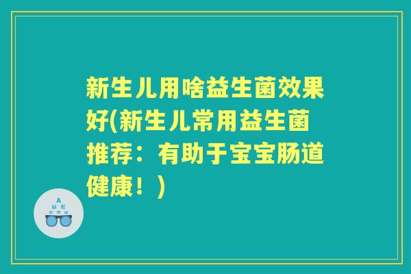 新生儿用啥益生菌效果好(新生儿常用益生菌推荐:有助于宝宝肠道健康!) 新生儿用啥益生菌效果好(新生儿常用益生菌推荐:有助于宝宝肠道健康!)