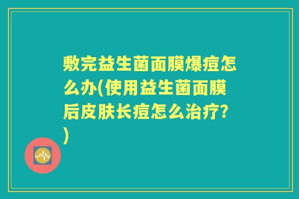 敷完益生菌面膜爆痘怎么办(使用益生菌面膜后长痘怎么？)