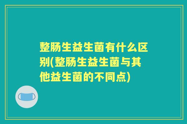 整肠生益生菌有什么区别(整肠生益生菌与其他益生菌的不同点) 整肠生益生菌有什么区别(整肠生益生菌与其他益生菌的不同点)