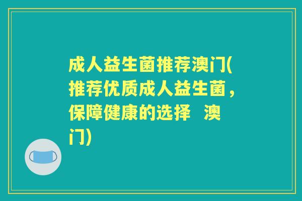 成人益生菌推荐澳门(推荐优质成人益生菌，保障健康的选择  澳门)