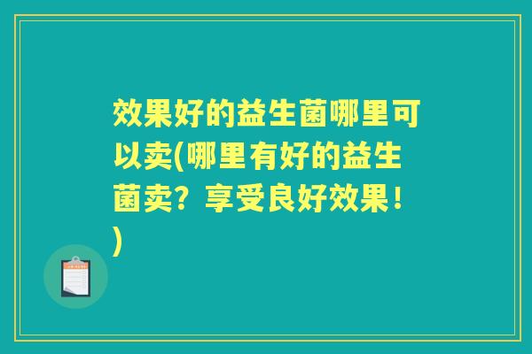 效果好的益生菌哪里可以卖(哪里有好的益生菌卖?享受良好效果!) 效果好的益生菌哪里可以卖(哪里有好的益生菌卖?享受良好效果!)