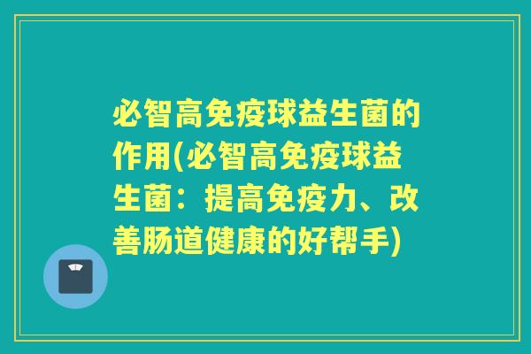 必智高球益生菌的作用(必智高球益生菌:提高力、改善肠道健康的好帮手) 必智高球益生菌的作用(必智高球益生菌:提高力、改善肠道健康的好帮手)