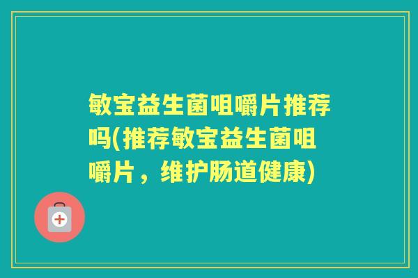 敏宝益生菌咀嚼片推荐吗(推荐敏宝益生菌咀嚼片,维护肠道健康) 敏宝益生菌咀嚼片推荐吗(推荐敏宝益生菌咀嚼片,维护肠道健康)