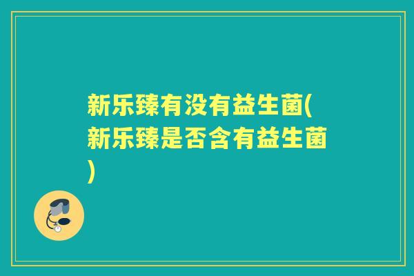 新乐臻有没有益生菌(新乐臻是否含有益生菌) 新乐臻有没有益生菌(新乐臻是否含有益生菌)