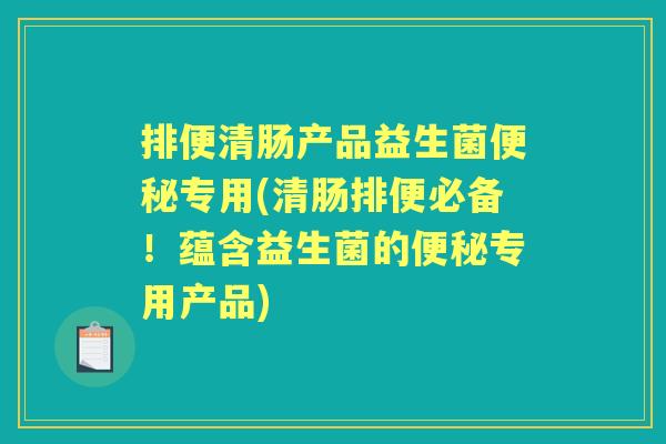 排便清肠产品益生菌专用(清肠排便必备!蕴含益生菌的专用产品) 排便清肠产品益生菌专用(清肠排便必备!蕴含益生菌的专用产品)