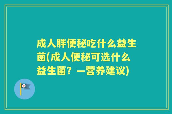 成人胖吃什么益生菌(成人可选什么益生菌？—营养建议)