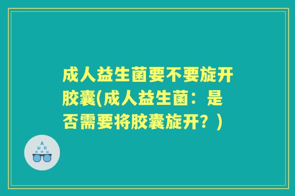 成人益生菌要不要旋开胶囊(成人益生菌:是否需要将胶囊旋开?) 成人益生菌要不要旋开胶囊(成人益生菌:是否需要将胶囊旋开?)