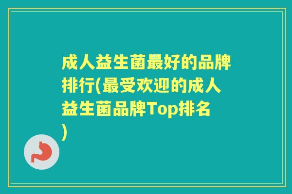 成人益生菌好的品牌排行(受欢迎的成人益生菌品牌Top排名) 成人益生菌好的品牌排行(受欢迎的成人益生菌品牌Top排名)
