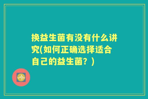 换益生菌有没有什么讲究(如何正确选择适合自己的益生菌?) 换益生菌有没有什么讲究(如何正确选择适合自己的益生菌?)