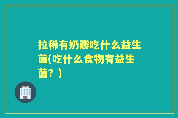 拉稀有奶瓣吃什么益生菌(吃什么食物有益生菌?) 拉稀有奶瓣吃什么益生菌(吃什么食物有益生菌?)
