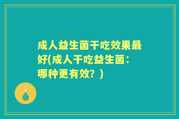 成人益生菌干吃效果好(成人干吃益生菌:哪种更有效?) 成人益生菌干吃效果好(成人干吃益生菌:哪种更有效?)
