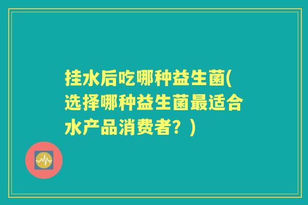 挂水后吃哪种益生菌(选择哪种益生菌适合水产品消费者?) 挂水后吃哪种益生菌(选择哪种益生菌适合水产品消费者?)