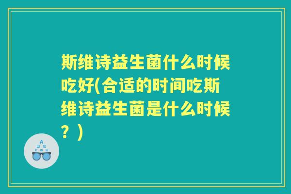 斯维诗益生菌什么时候吃好(合适的时间吃斯维诗益生菌是什么时候？)