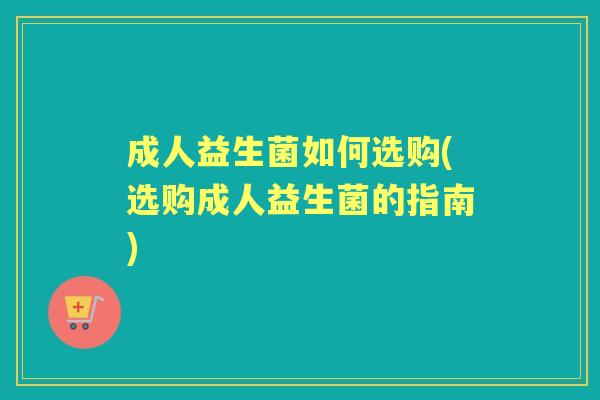 成人益生菌如何选购(选购成人益生菌的指南) 成人益生菌如何选购(选购成人益生菌的指南)