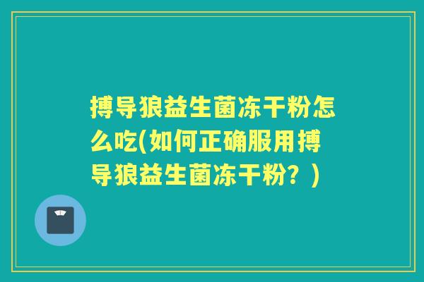 搏导狼益生菌冻干粉怎么吃(如何正确服用搏导狼益生菌冻干粉?) 搏导狼益生菌冻干粉怎么吃(如何正确服用搏导狼益生菌冻干粉?)