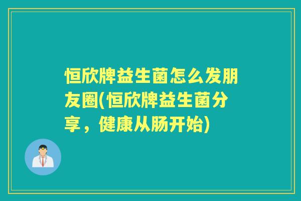 恒欣牌益生菌怎么发朋友圈(恒欣牌益生菌分享，健康从肠开始)