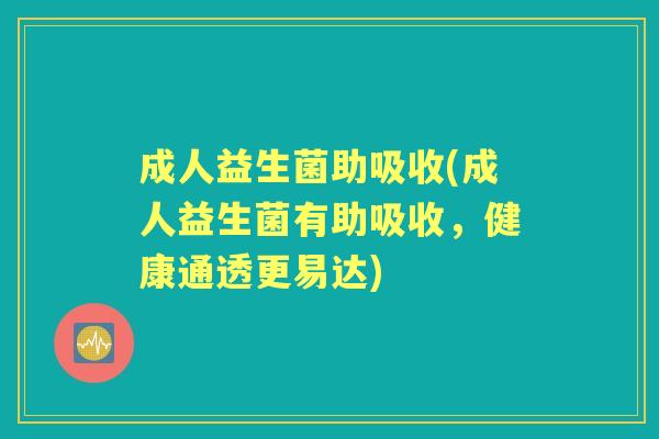 成人益生菌助吸收(成人益生菌有助吸收,健康通透更易达) 成人益生菌助吸收(成人益生菌有助吸收,健康通透更易达)