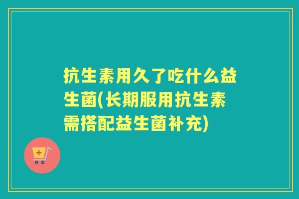 抗生素用久了吃什么益生菌(长期服用抗生素需搭配益生菌补充) 抗生素用久了吃什么益生菌(长期服用抗生素需搭配益生菌补充)