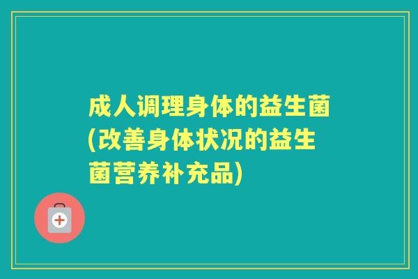成人调理身体的益生菌(改善身体状况的益生菌营养补充品)