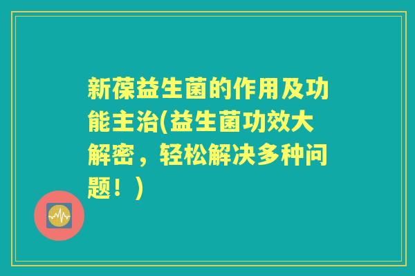 新葆益生菌的作用及功能主(益生菌功效大解密,轻松解决多种问题!) 新葆益生菌的作用及功能主(益生菌功效大解密,轻松解决多种问题!)