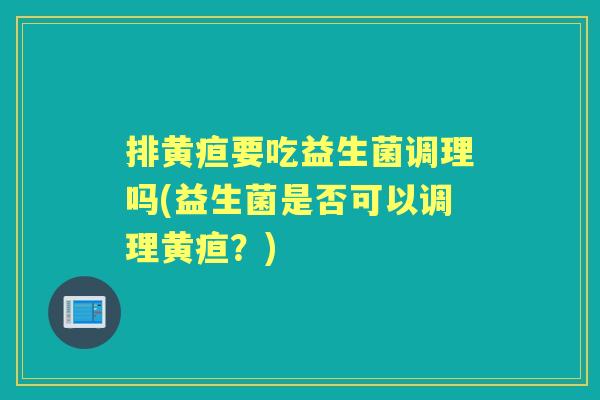 排黄疸要吃益生菌调理吗(益生菌是否可以调理黄疸?) 排黄疸要吃益生菌调理吗(益生菌是否可以调理黄疸?)