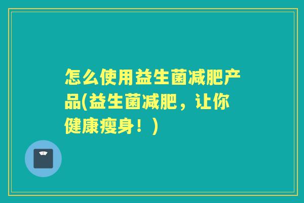怎么使用益生菌产品(益生菌,让你健康瘦身!) 怎么使用益生菌产品(益生菌,让你健康瘦身!)