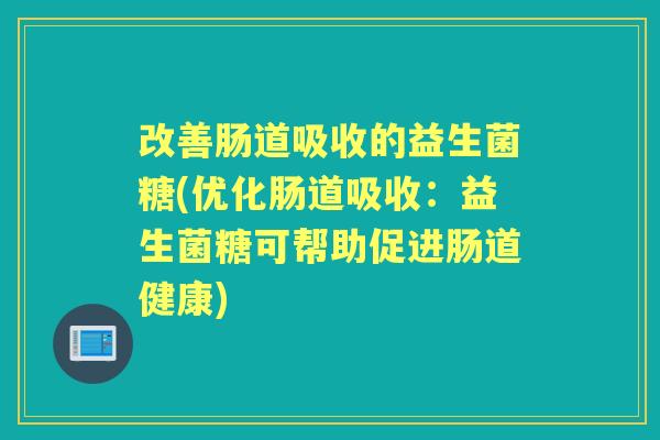 改善肠道吸收的益生菌糖(优化肠道吸收:益生菌糖可帮助促进肠道健康) 改善肠道吸收的益生菌糖(优化肠道吸收:益生菌糖可帮助促进肠道健康)