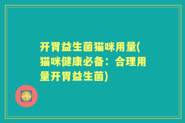 开胃益生菌猫咪用量(猫咪健康必备:合理用量开胃益生菌) 开胃益生菌猫咪用量(猫咪健康必备:合理用量开胃益生菌)