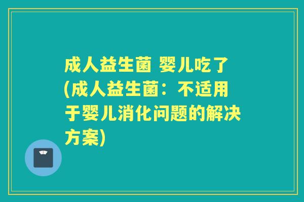 成人益生菌 婴儿吃了(成人益生菌:不适用于婴儿消化问题的解决方案) 成人益生菌 婴儿吃了(成人益生菌:不适用于婴儿消化问题的解决方案)