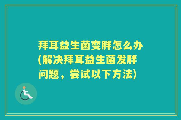 拜耳益生菌变胖怎么办(解决拜耳益生菌发胖问题,尝试以下方法) 拜耳益生菌变胖怎么办(解决拜耳益生菌发胖问题,尝试以下方法)